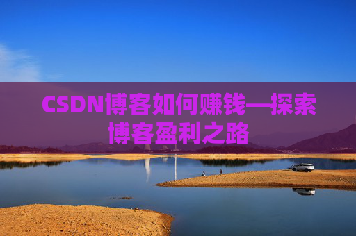 CSDN博客如何赚钱—探索博客盈利之路