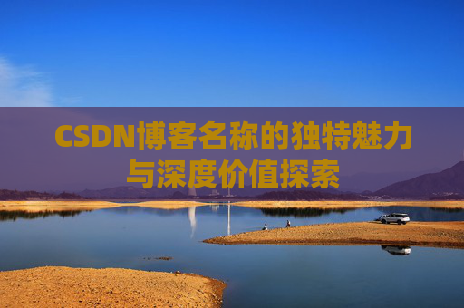 CSDN博客名称的独特魅力与深度价值探索 CSDN博客名称的独特魅力与深度价值探索